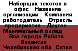 Наборщик текстов в офис › Название организации ­ Компания-работодатель › Отрасль предприятия ­ Другое › Минимальный оклад ­ 1 - Все города Работа » Вакансии   . Челябинская обл.,Сатка г.